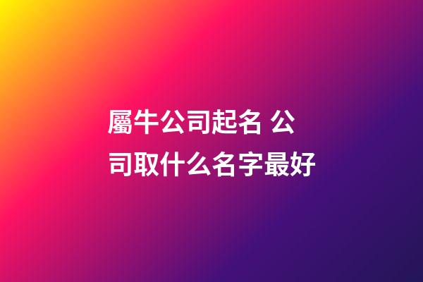 屬牛公司起名 公司取什么名字最好-第1張-公司起名-玄機派